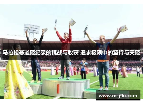 马拉松赛道破纪录的挑战与收获 追求极限中的坚持与突破