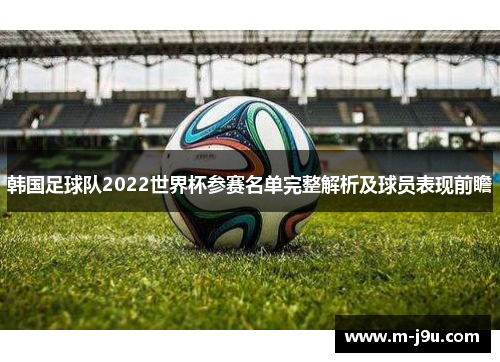 韩国足球队2022世界杯参赛名单完整解析及球员表现前瞻 韩国足球队2022世界杯参赛名单完整解析及球员表现前瞻