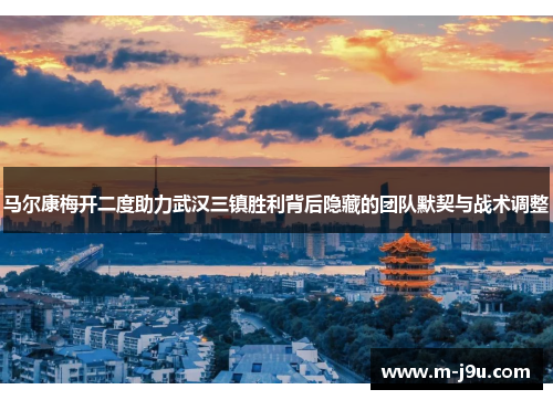 马尔康梅开二度助力武汉三镇胜利背后隐藏的团队默契与战术调整