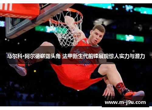 马尔科·阿尔德崭露头角 法甲新生代前锋展现惊人实力与潜力 马尔科·阿尔德崭露头角 法甲新生代前锋展现惊人实力与潜力