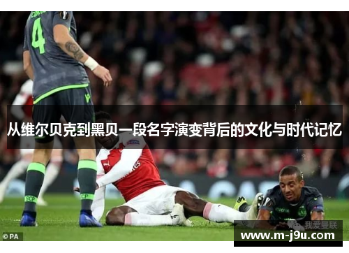 从维尔贝克到黑贝一段名字演变背后的文化与时代记忆