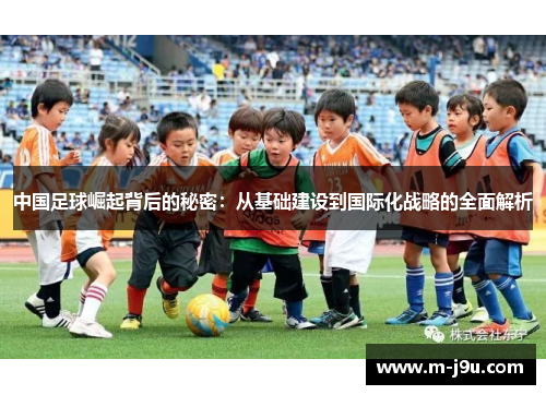 中国足球崛起背后的秘密:从基础建设到国际化战略的全面解析 中国足球崛起背后的秘密:从基础建设到国际化战略的全面解析
