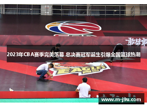 2023年CBA赛季完美落幕 总决赛冠军诞生引爆全国篮球热潮
