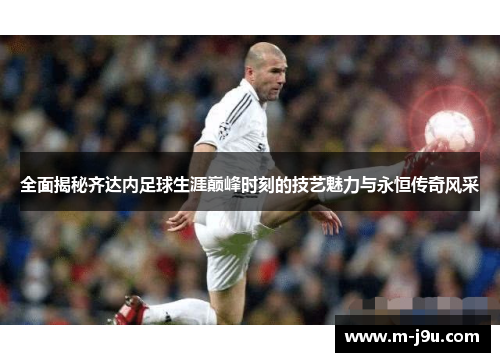 全面揭秘齐达内足球生涯巅峰时刻的技艺魅力与永恒传奇风采 全面揭秘齐达内足球生涯巅峰时刻的技艺魅力与永恒传奇风采