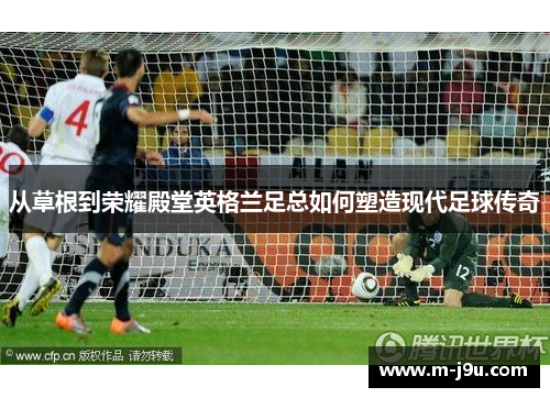 从草根到荣耀殿堂英格兰足总如何塑造现代足球传奇