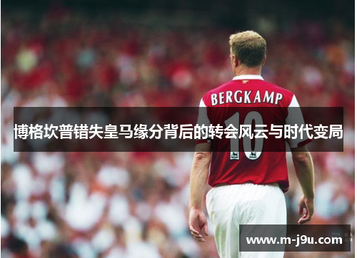 博格坎普错失皇马缘分背后的转会风云与时代变局