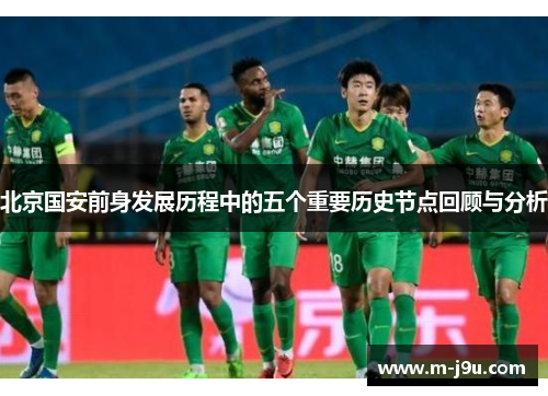 北京国安前身发展历程中的五个重要历史节点回顾与分析 北京国安前身发展历程中的五个重要历史节点回顾与分析