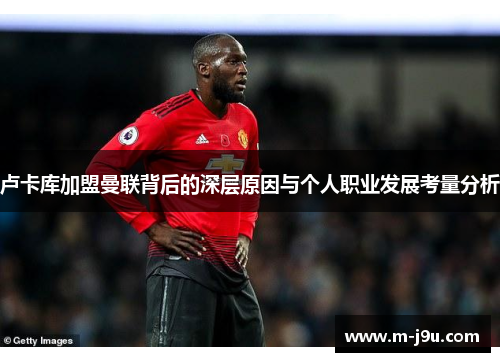 卢卡库加盟曼联背后的深层原因与个人职业发展考量分析 卢卡库加盟曼联背后的深层原因与个人职业发展考量分析