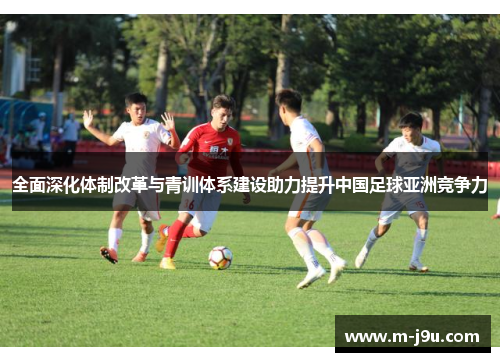 全面深化体制改革与青训体系建设助力提升中国足球亚洲竞争力