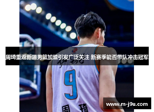 周琦重返新疆男篮加盟引发广泛关注 新赛季能否带队冲击冠军