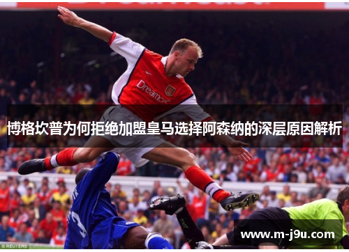 博格坎普为何拒绝加盟皇马选择阿森纳的深层原因解析