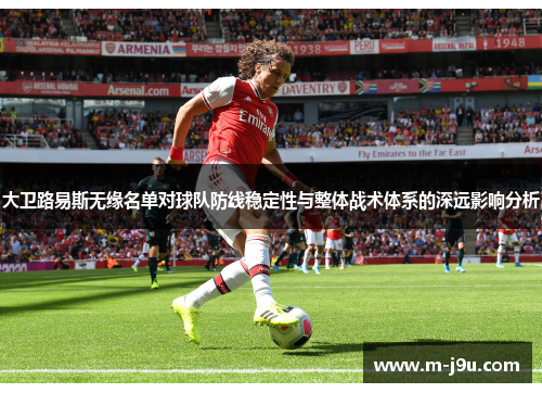 大卫路易斯无缘名单对球队防线稳定性与整体战术体系的深远影响分析
