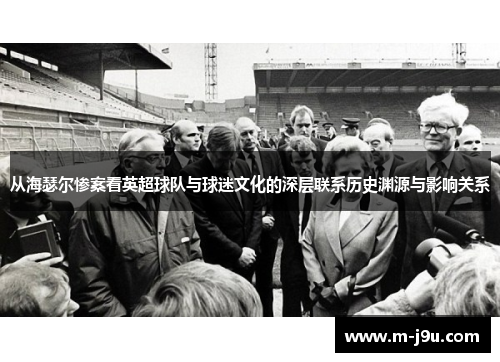 从海瑟尔惨案看英超球队与球迷文化的深层联系历史渊源与影响关系 从海瑟尔惨案看英超球队与球迷文化的深层联系历史渊源与影响关系