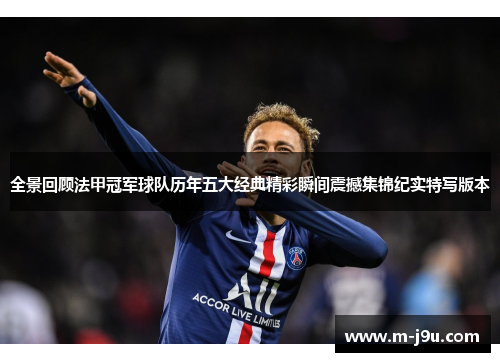 全景回顾法甲冠军球队历年五大经典精彩瞬间震撼集锦纪实特写版本 全景回顾法甲冠军球队历年五大经典精彩瞬间震撼集锦纪实特写版本