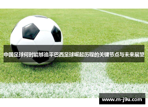 中国足球何时能够追平巴西足球崛起历程的关键节点与未来展望