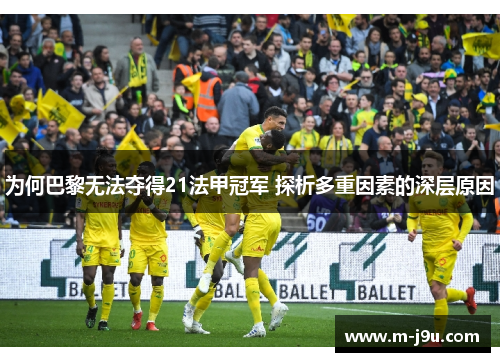 为何巴黎无法夺得21法甲冠军 探析多重因素的深层原因 为何巴黎无法夺得21法甲冠军 探析多重因素的深层原因