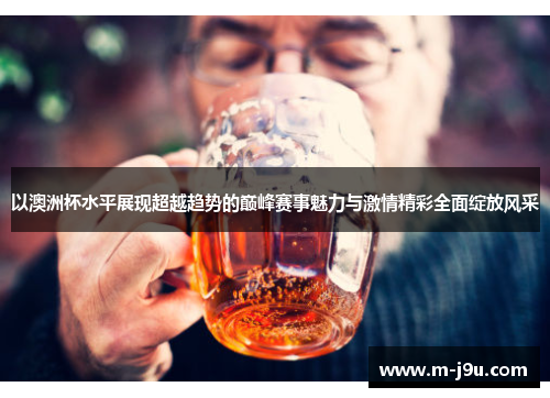 以澳洲杯水平展现超越趋势的巅峰赛事魅力与激情精彩全面绽放风采 以澳洲杯水平展现超越趋势的巅峰赛事魅力与激情精彩全面绽放风采