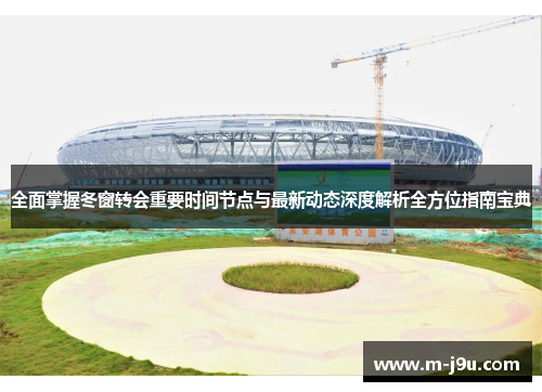 全面掌握冬窗转会重要时间节点与最新动态深度解析全方位指南宝典 全面掌握冬窗转会重要时间节点与最新动态深度解析全方位指南宝典