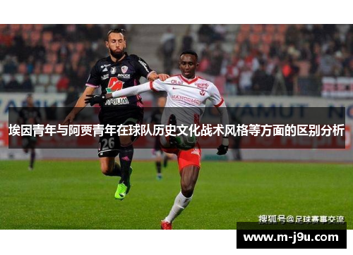埃因青年与阿贾青年在球队历史文化战术风格等方面的区别分析