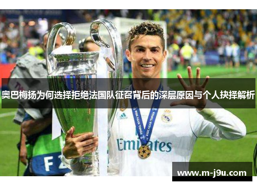 奥巴梅扬为何选择拒绝法国队征召背后的深层原因与个人抉择解析