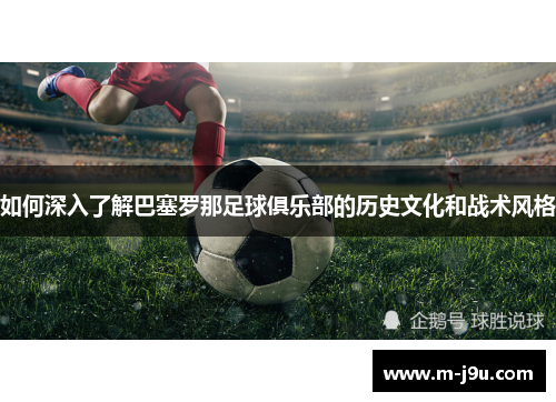 如何深入了解巴塞罗那足球俱乐部的历史文化和战术风格
