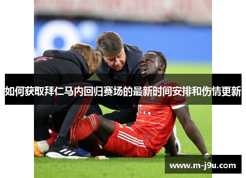 如何获取拜仁马内回归赛场的最新时间安排和伤情更新