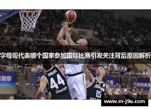 字母哥代表哪个国家参加国际比赛引发关注背后原因解析 字母哥代表哪个国家参加国际比赛引发关注背后原因解析