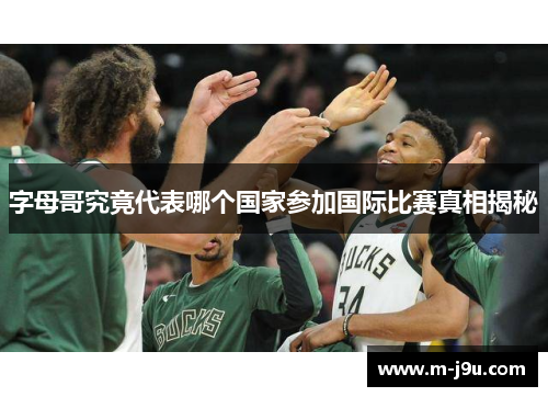 字母哥究竟代表哪个国家参加国际比赛真相揭秘