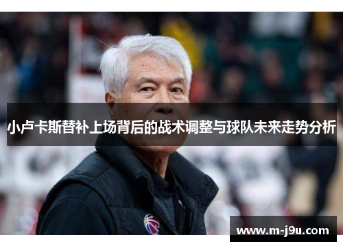 小卢卡斯替补上场背后的战术调整与球队未来走势分析