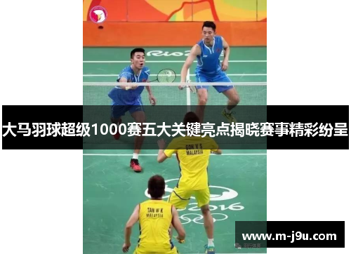 大马羽球超级1000赛五大关键亮点揭晓赛事精彩纷呈