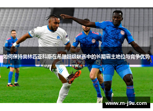 如何保持奥林匹亚科斯在希腊超级联赛中的长期霸主地位与竞争优势 如何保持奥林匹亚科斯在希腊超级联赛中的长期霸主地位与竞争优势