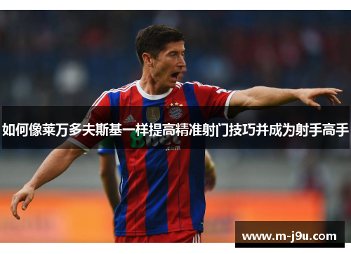 如何像莱万多夫斯基一样提高精准射门技巧并成为射手高手 如何像莱万多夫斯基一样提高精准射门技巧并成为射手高手