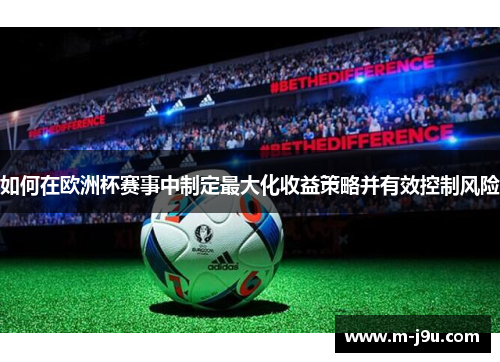 如何在欧洲杯赛事中制定最大化收益策略并有效控制风险