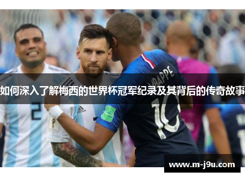 如何深入了解梅西的世界杯冠军纪录及其背后的传奇故事
