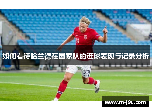如何看待哈兰德在国家队的进球表现与记录分析
