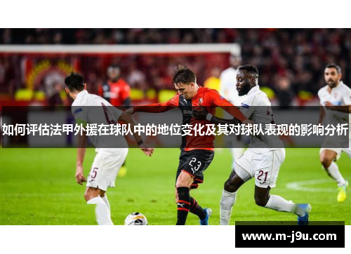 如何评估法甲外援在球队中的地位变化及其对球队表现的影响分析