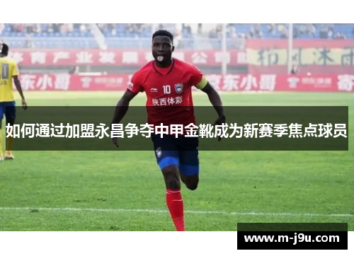 如何通过加盟永昌争夺中甲金靴成为新赛季焦点球员