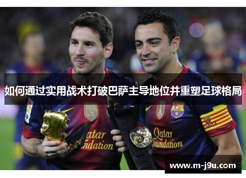 如何通过实用战术打破巴萨主导地位并重塑足球格局
