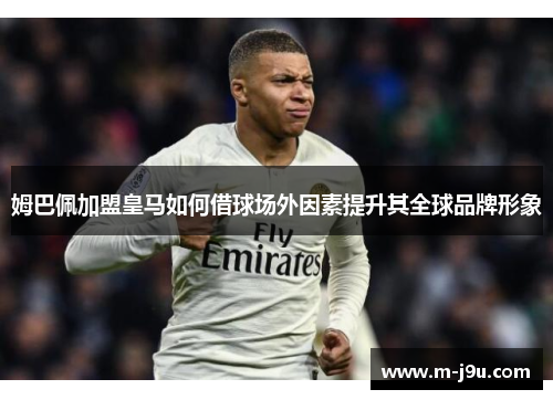姆巴佩加盟皇马如何借球场外因素提升其全球品牌形象 姆巴佩加盟皇马如何借球场外因素提升其全球品牌形象
