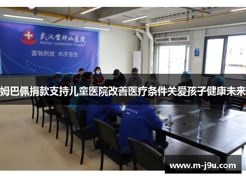 姆巴佩捐款支持儿童医院改善医疗条件关爱孩子健康未来