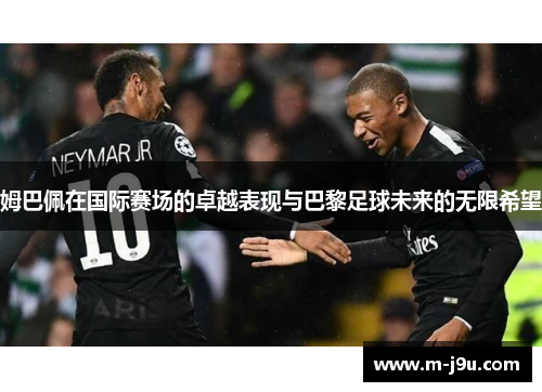 姆巴佩在国际赛场的卓越表现与巴黎足球未来的无限希望