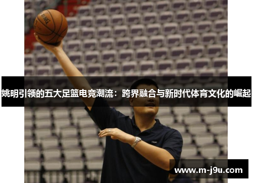 姚明引领的五大足篮电竞潮流：跨界融合与新时代体育文化的崛起