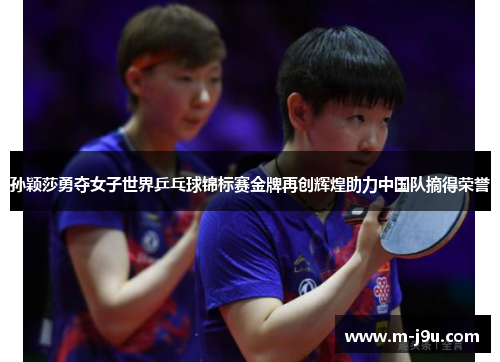 孙颖莎勇夺女子世界乒乓球锦标赛金牌再创辉煌助力中国队摘得荣誉 孙颖莎勇夺女子世界乒乓球锦标赛金牌再创辉煌助力中国队摘得荣誉