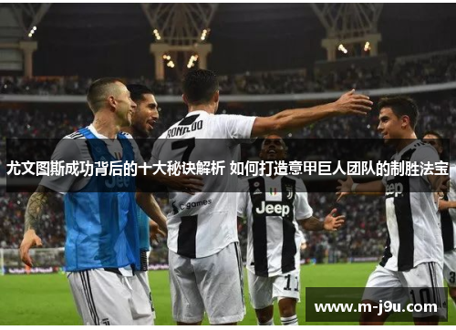 尤文图斯成功背后的十大秘诀解析 如何打造意甲巨人团队的制胜法宝 尤文图斯成功背后的十大秘诀解析 如何打造意甲巨人团队的制胜法宝