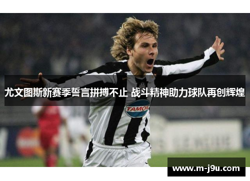 尤文图斯新赛季誓言拼搏不止 战斗精神助力球队再创辉煌