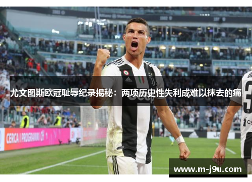 尤文图斯欧冠耻辱纪录揭秘:两项历史性失利成难以抹去的痛 尤文图斯欧冠耻辱纪录揭秘:两项历史性失利成难以抹去的痛