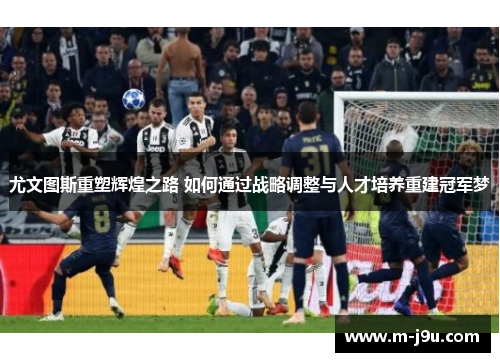 尤文图斯重塑辉煌之路 如何通过战略调整与人才培养重建冠军梦 尤文图斯重塑辉煌之路 如何通过战略调整与人才培养重建冠军梦