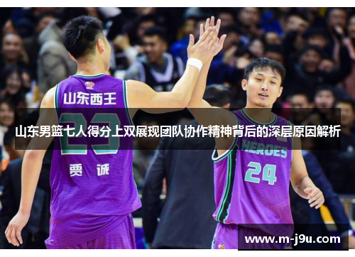 山东男篮七人得分上双展现团队协作精神背后的深层原因解析 山东男篮七人得分上双展现团队协作精神背后的深层原因解析