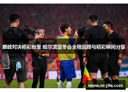 巅峰对决精彩纷呈 哈尔滨亚冬会全程回顾与精彩瞬间分享