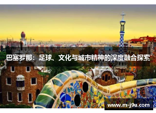 巴塞罗那:足球、文化与城市精神的深度融合探索 巴塞罗那:足球、文化与城市精神的深度融合探索